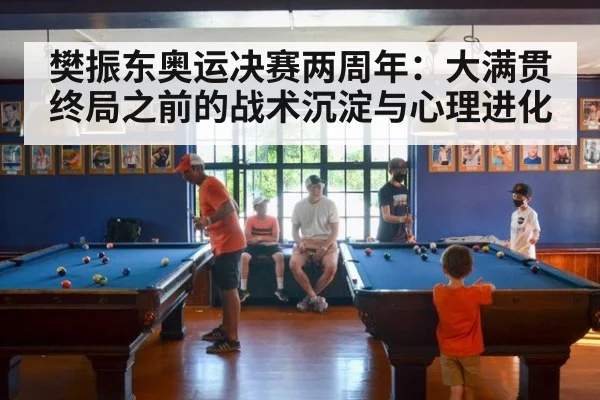 樊振东奥运决赛两周年：大满贯终局之前的战术沉淀与心理进化 - aitiyu