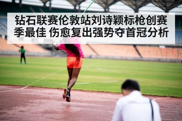 钻石联赛伦敦站刘诗颖标枪创赛季最佳 伤愈复出强势夺首冠分析