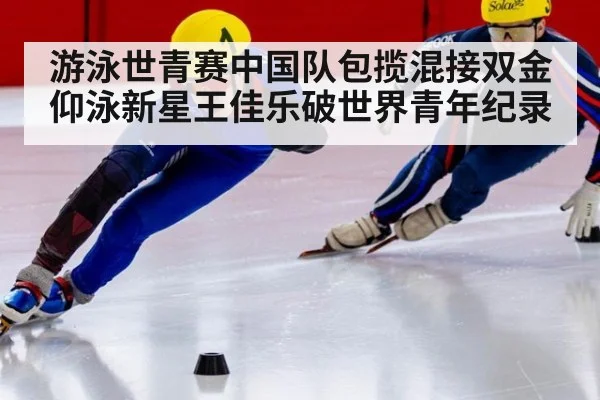 游泳世青赛中国队包揽混接双金 仰泳新星王佳乐破世界青年纪录 - aitiyu