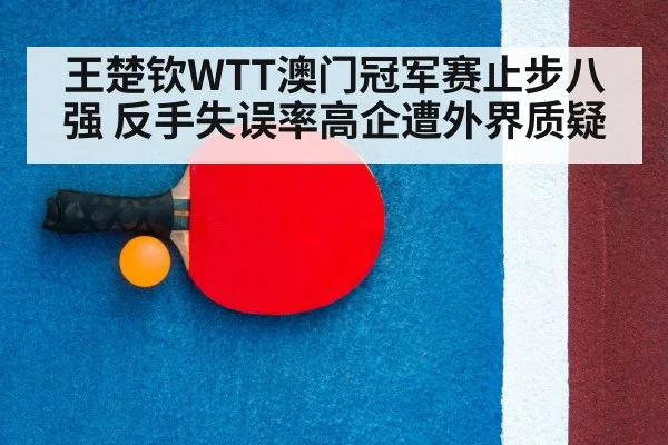 王楚钦WTT澳门冠军赛止步八强 反手失误率高企遭外界质疑