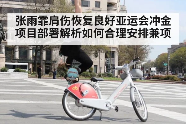 张雨霏肩伤恢复良好亚运会冲金项目部署解析如何合理安排兼项