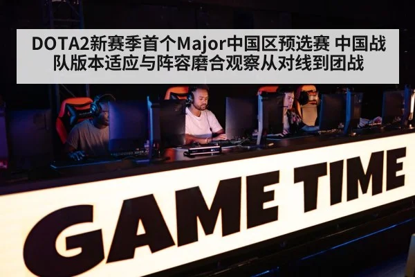 DOTA2新赛季首个Major中国区预选赛 中国战队版本适应与阵容磨合观察从对线到团战