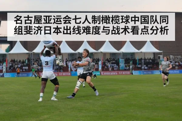 名古屋亚运会七人制橄榄球中国队同组斐济日本出线难度与战术看点分析 - aitiyu