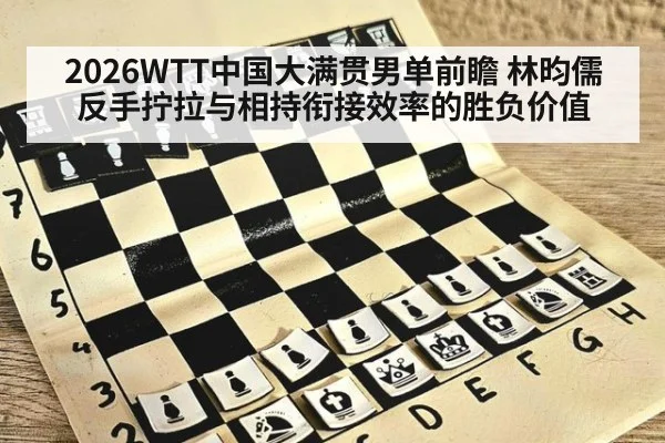 2026WTT中国大满贯男单前瞻 林昀儒反手拧拉与相持衔接效率的胜负价值 - aitiyu