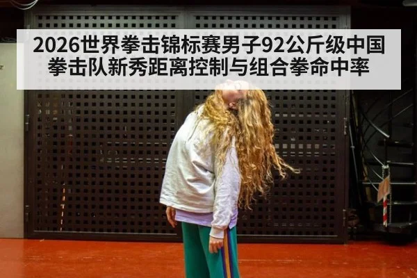 2026世界拳击锦标赛男子92公斤级中国拳击队新秀距离控制与组合拳命中率 - aitiyu